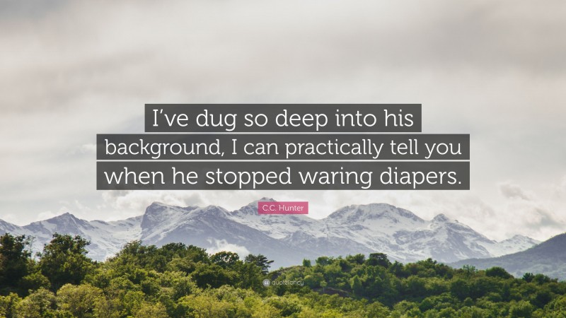 C.C. Hunter Quote: “I’ve dug so deep into his background, I can practically tell you when he stopped waring diapers.”