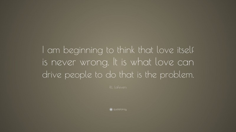 R.L. LaFevers Quote: “I am beginning to think that love itself is never wrong. It is what love can drive people to do that is the problem.”