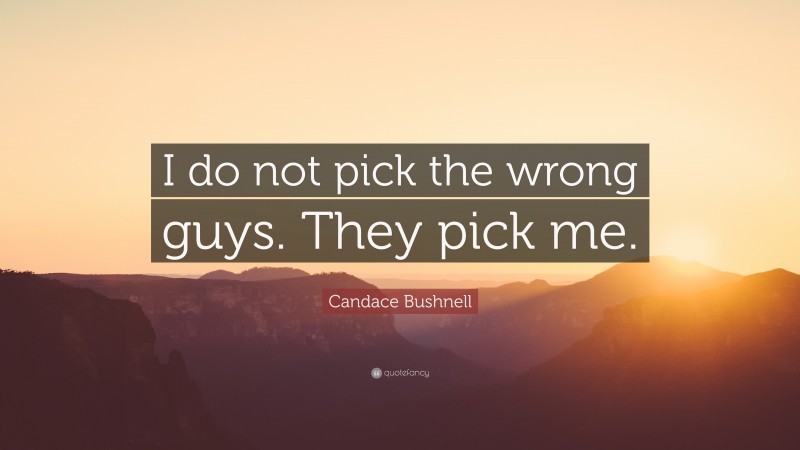 Candace Bushnell Quote: “I do not pick the wrong guys. They pick me.”