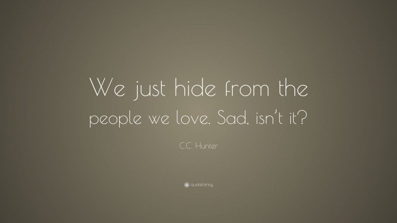 C.C. Hunter Quote: “We just hide from the people we love. Sad, isn’t it?”