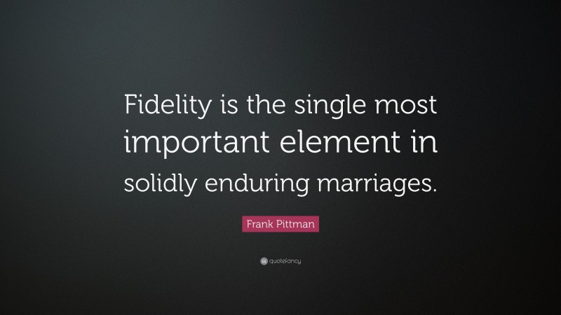 Frank Pittman Quote: “Fidelity is the single most important element in solidly enduring marriages.”