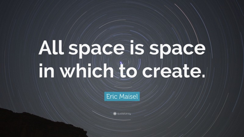 Eric Maisel Quote: “All space is space in which to create.”