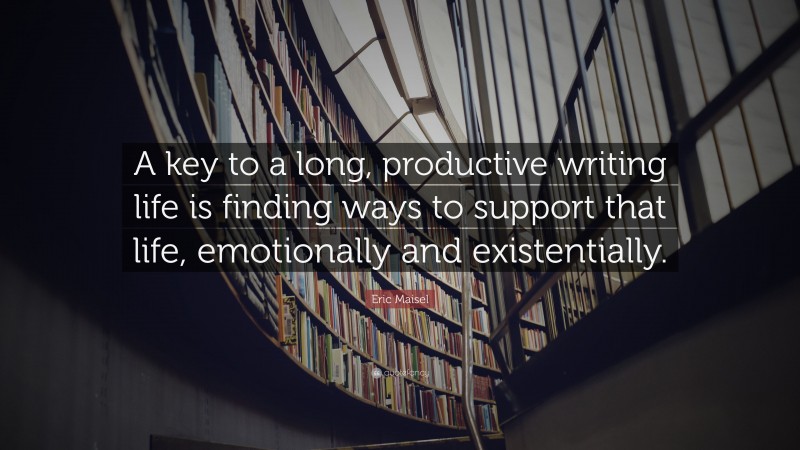 Eric Maisel Quote: “A key to a long, productive writing life is finding ways to support that life, emotionally and existentially.”