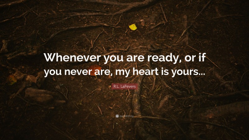 R.L. LaFevers Quote: “Whenever you are ready, or if you never are, my heart is yours...”
