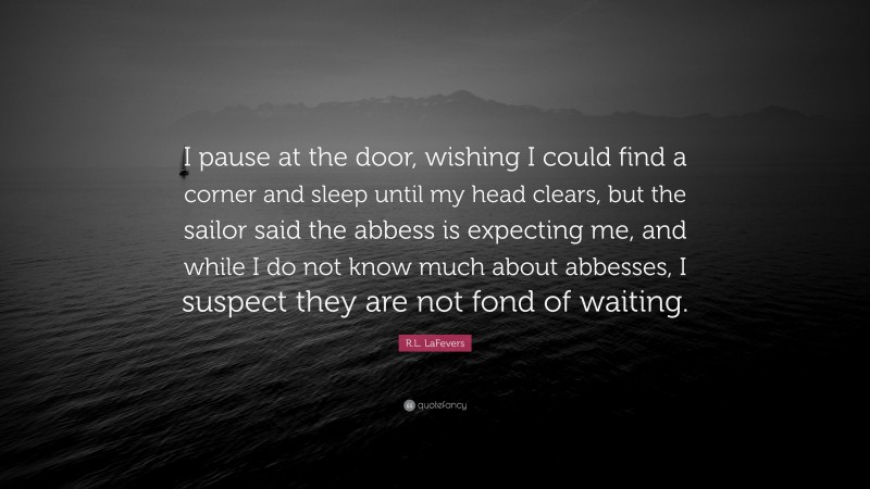 R.L. LaFevers Quote: “I pause at the door, wishing I could find a corner and sleep until my head clears, but the sailor said the abbess is expecting me, and while I do not know much about abbesses, I suspect they are not fond of waiting.”