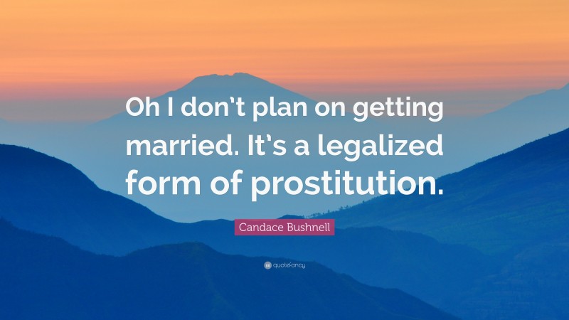 Candace Bushnell Quote: “Oh I don’t plan on getting married. It’s a legalized form of prostitution.”
