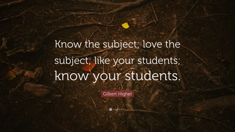 Gilbert Highet Quote: “Know the subject; love the subject; like your students; know your students.”