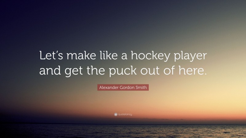 Alexander Gordon Smith Quote: “Let’s make like a hockey player and get the puck out of here.”