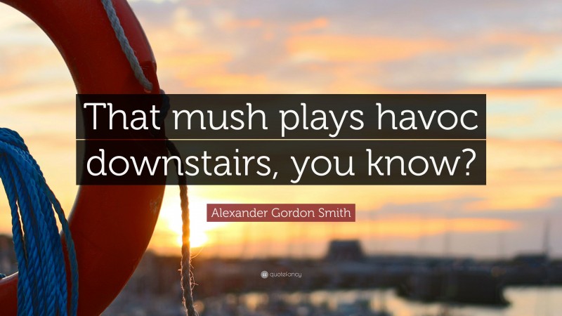 Alexander Gordon Smith Quote: “That mush plays havoc downstairs, you know?”