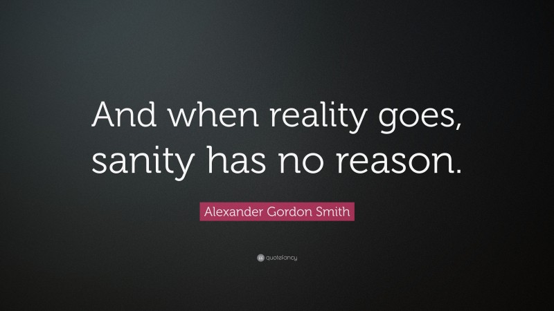 Alexander Gordon Smith Quote: “And when reality goes, sanity has no reason.”