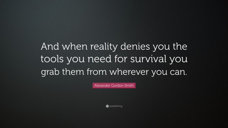 Alexander Gordon Smith Quote: “And when reality denies you the tools you need for survival you grab them from wherever you can.”