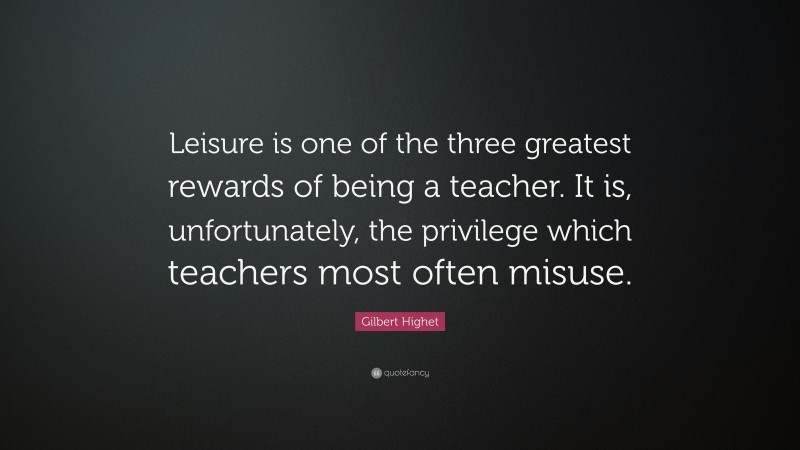 Gilbert Highet Quote: “Leisure is one of the three greatest rewards of being a teacher. It is, unfortunately, the privilege which teachers most often misuse.”