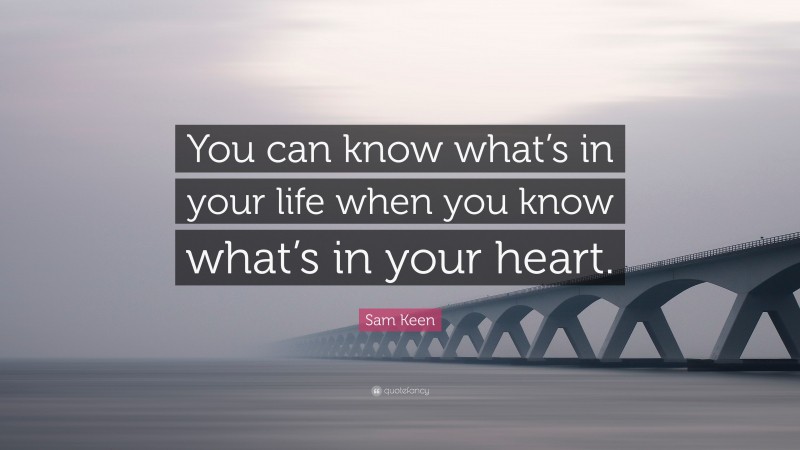 Sam Keen Quote: “You can know what’s in your life when you know what’s in your heart.”