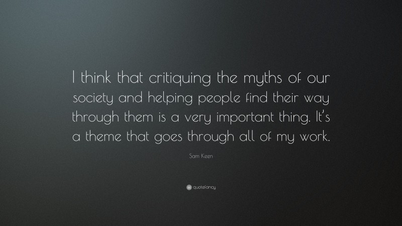 Sam Keen Quote: “I think that critiquing the myths of our society and helping people find their way through them is a very important thing. It’s a theme that goes through all of my work.”