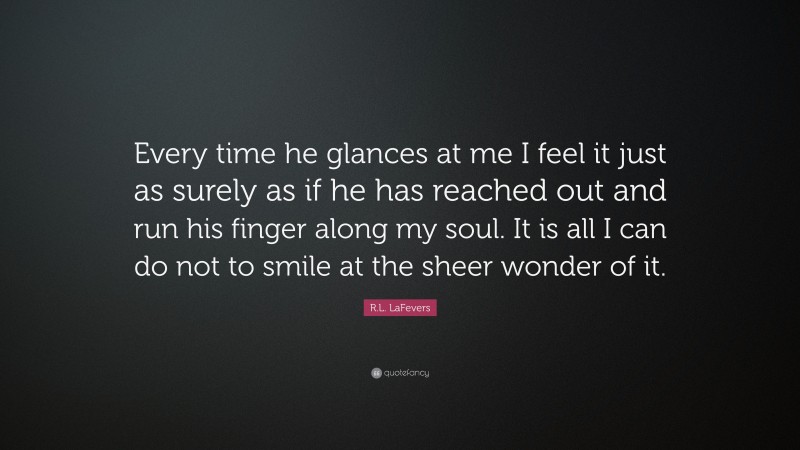 R.L. LaFevers Quote: “Every time he glances at me I feel it just as surely as if he has reached out and run his finger along my soul. It is all I can do not to smile at the sheer wonder of it.”