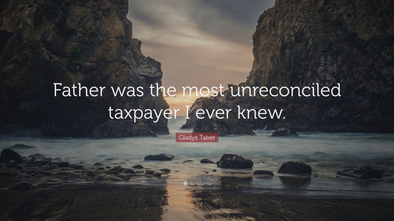 Gladys Taber Quote: “Father was the most unreconciled taxpayer I ever knew.”