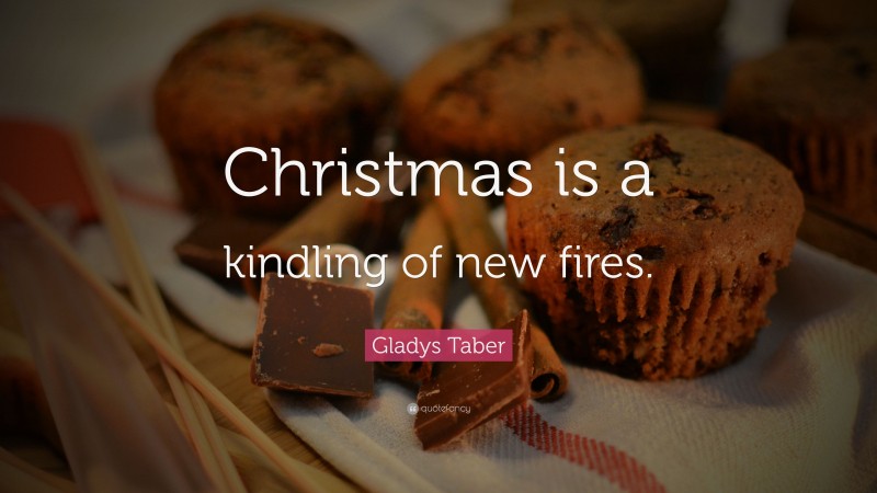 Gladys Taber Quote: “Christmas is a kindling of new fires.”