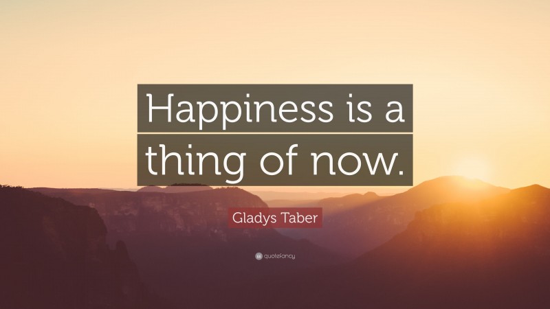 Gladys Taber Quote: “Happiness is a thing of now.”