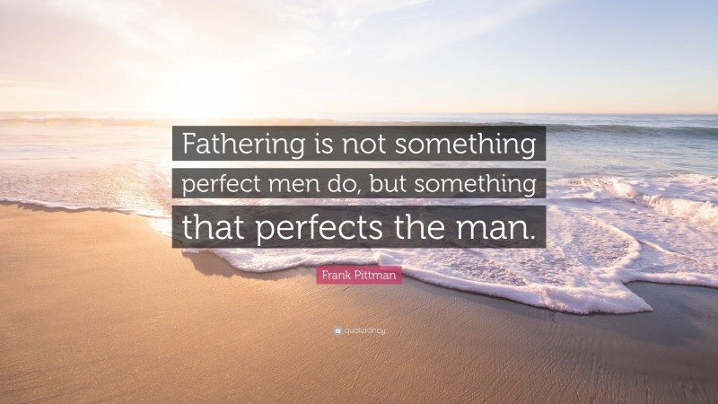 Frank Pittman Quote: “Fathering is not something perfect men do, but something that perfects the man.”
