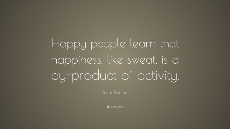 Frank Pittman Quote: “Happy people learn that happiness, like sweat, is a by-product of activity.”
