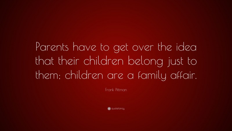 Frank Pittman Quote: “Parents have to get over the idea that their children belong just to them; children are a family affair.”
