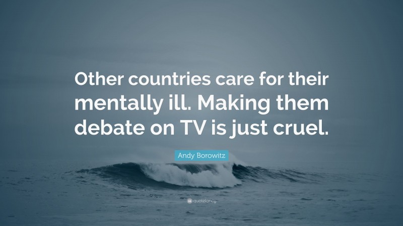 Andy Borowitz Quote: “Other countries care for their mentally ill. Making them debate on TV is just cruel.”
