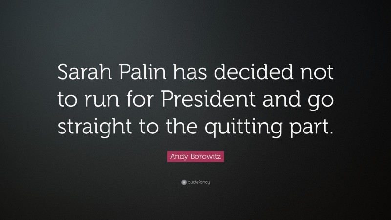 Andy Borowitz Quote: “Sarah Palin has decided not to run for President and go straight to the quitting part.”