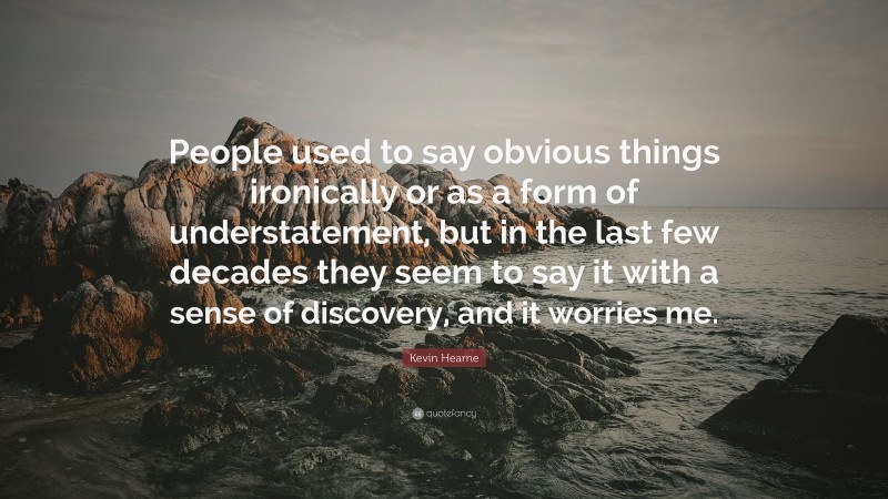 Kevin Hearne Quote: “People used to say obvious things ironically or as a form of understatement, but in the last few decades they seem to say it with a sense of discovery, and it worries me.”