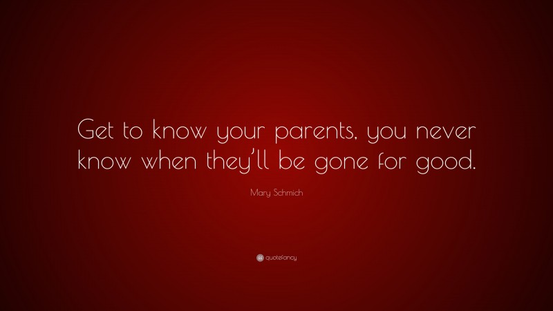 Mary Schmich Quote: “Get to know your parents, you never know when they’ll be gone for good.”