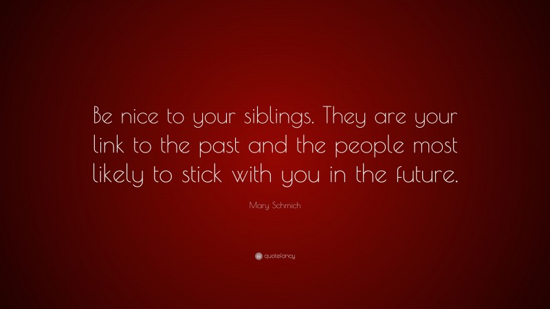 Mary Schmich Quote: “Be nice to your siblings. They are your link to the past and the people most likely to stick with you in the future.”