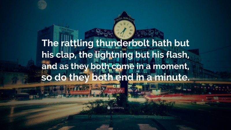 John Lyly Quote: “The rattling thunderbolt hath but his clap, the lightning but his flash, and as they both come in a moment, so do they both end in a minute.”