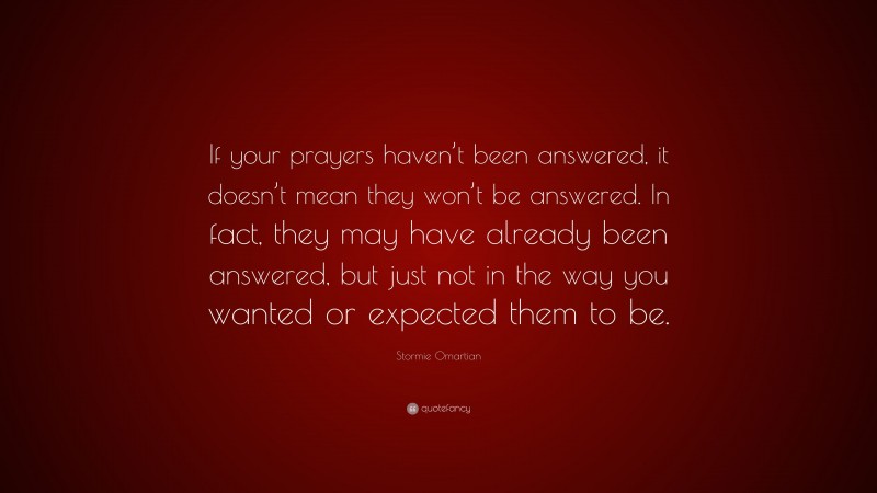Stormie Omartian Quote: “If your prayers haven’t been answered, it doesn’t mean they won’t be answered. In fact, they may have already been answered, but just not in the way you wanted or expected them to be.”