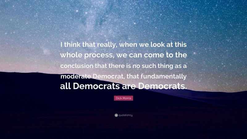 Dick Morris Quote: “I think that really, when we look at this whole process, we can come to the conclusion that there is no such thing as a moderate Democrat, that fundamentally all Democrats are Democrats.”