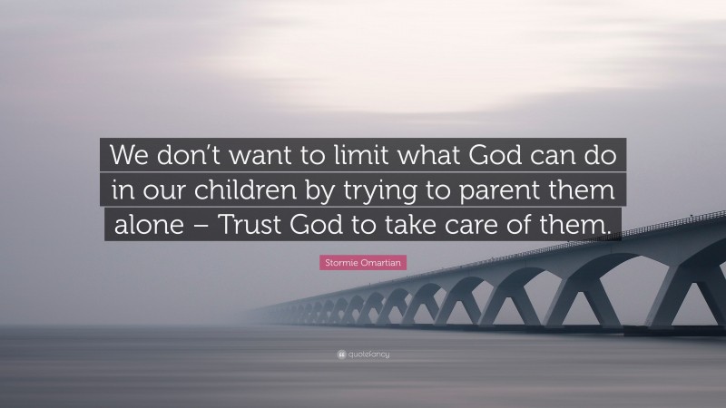 Stormie Omartian Quote: “We don’t want to limit what God can do in our children by trying to parent them alone – Trust God to take care of them.”