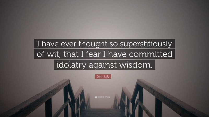 John Lyly Quote: “I have ever thought so superstitiously of wit, that I fear I have committed idolatry against wisdom.”