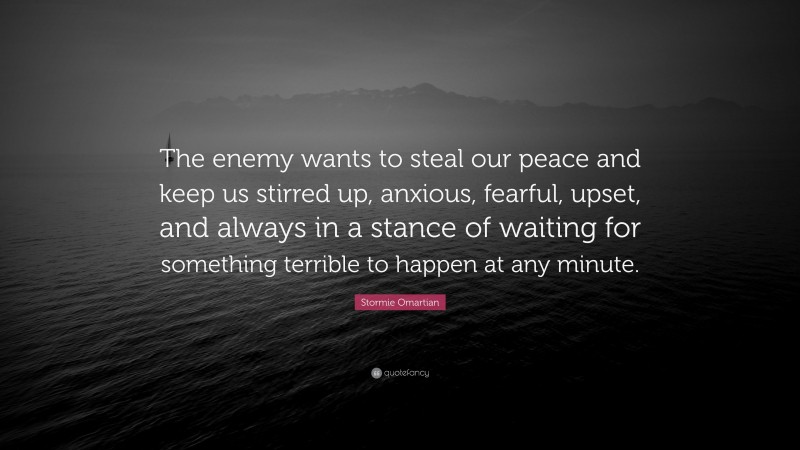 Stormie Omartian Quote: “The enemy wants to steal our peace and keep us stirred up, anxious, fearful, upset, and always in a stance of waiting for something terrible to happen at any minute.”