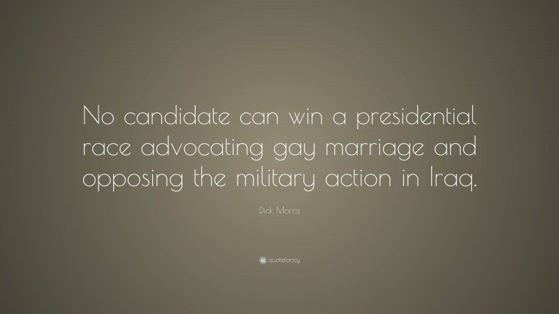 Dick Morris Quote: “No candidate can win a presidential race advocating gay marriage and opposing the military action in Iraq.”