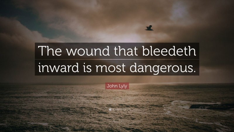 John Lyly Quote: “The wound that bleedeth inward is most dangerous.”
