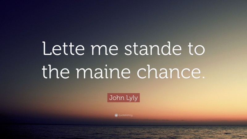 John Lyly Quote: “Lette me stande to the maine chance.”