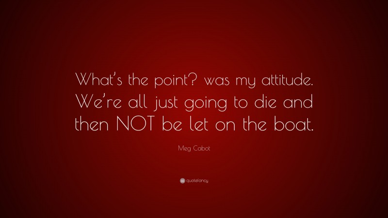 Meg Cabot Quote: “What’s the point? was my attitude. We’re all just going to die and then NOT be let on the boat.”