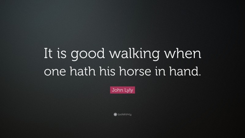 John Lyly Quote: “It is good walking when one hath his horse in hand.”