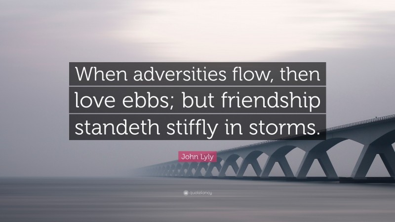 John Lyly Quote: “When adversities flow, then love ebbs; but friendship standeth stiffly in storms.”
