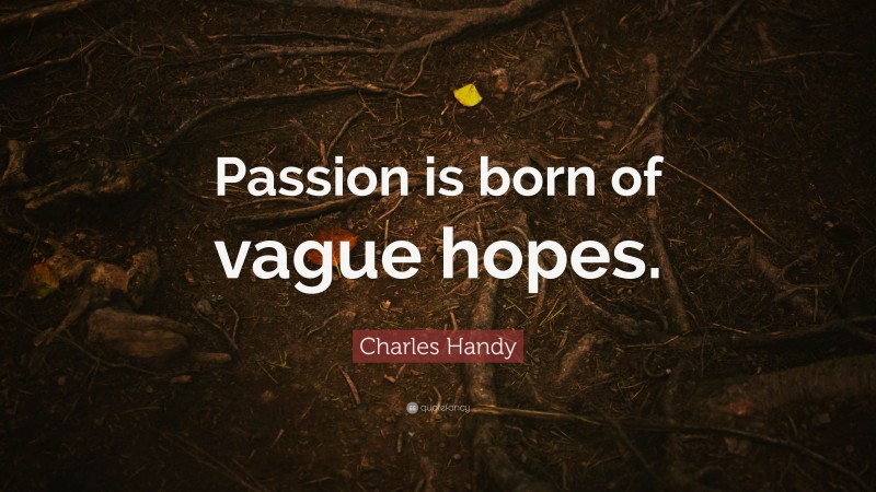 Charles Handy Quote: “Passion is born of vague hopes.”