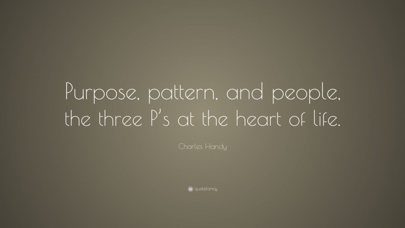 Charles Handy Quote: “Purpose, pattern, and people, the three P’s at the heart of life.”