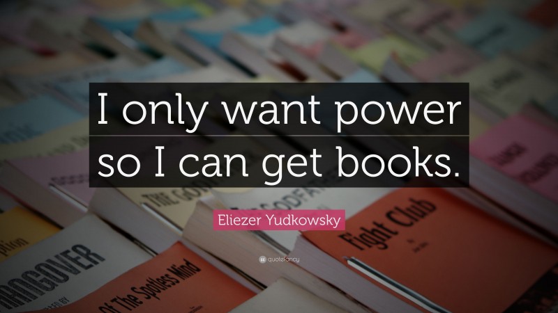 Eliezer Yudkowsky Quote: “I only want power so I can get books.”