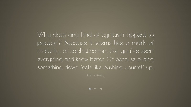 Eliezer Yudkowsky Quote: “Why does any kind of cynicism appeal to people? Because it seems like a mark of maturity, of sophistication, like you’ve seen everything and know better. Or because putting something down feels like pushing yourself up.”
