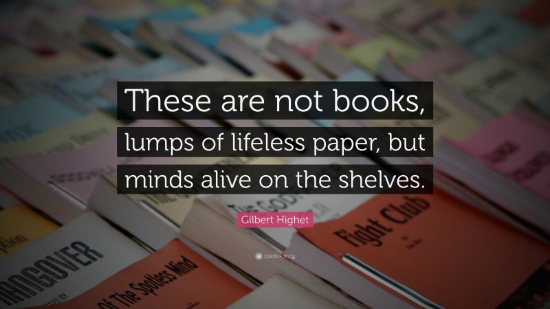 Gilbert Highet Quote: “These are not books, lumps of lifeless paper, but minds alive on the shelves.”