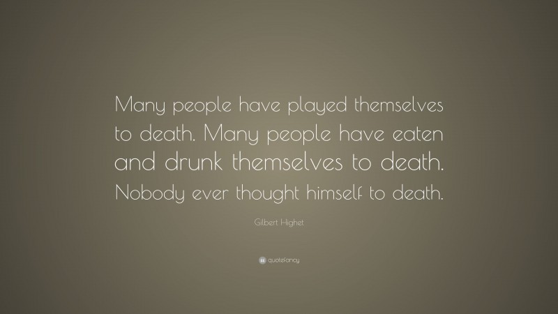 Gilbert Highet Quote: “Many people have played themselves to death. Many people have eaten and drunk themselves to death. Nobody ever thought himself to death.”