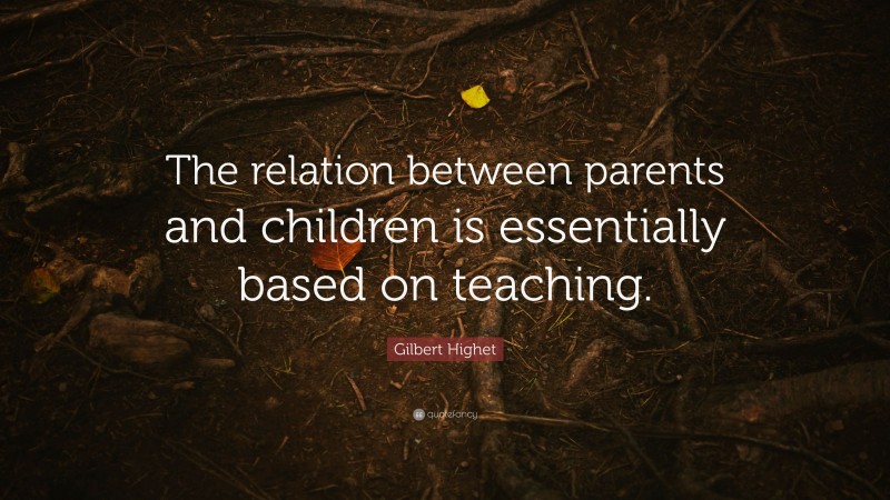 Gilbert Highet Quote: “The relation between parents and children is essentially based on teaching.”
