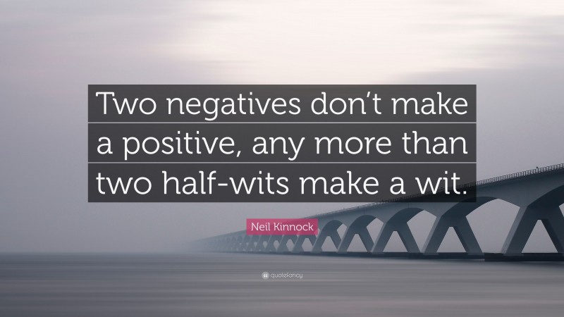 Neil Kinnock Quote: “Two negatives don’t make a positive, any more than two half-wits make a wit.”